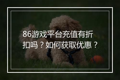 86游戏平台充值有折扣吗?如何获取优惠?