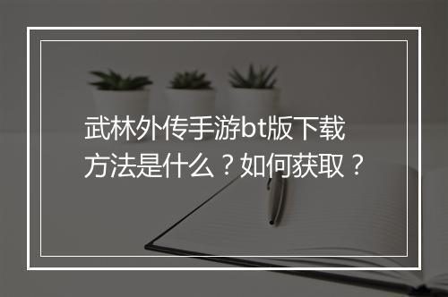 武林外传手游bt版下载方法是什么？如何获取？