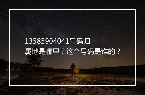 13585904041号码归属地是哪里？这个号码是谁的？