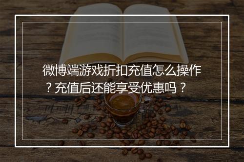 微博端游戏折扣充值怎么操作?充值后还能享受优惠吗?
