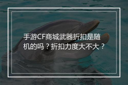手游CF商城武器折扣是随机的吗?折扣力度大不大?