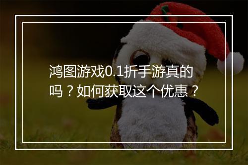鸿图游戏0.1折手游真的吗？如何获取这个优惠？