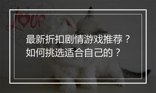 最新折扣剧情游戏推荐？如何挑选适合自己的？