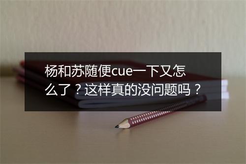 杨和苏随便cue一下又怎么了？这样真的没问题吗？