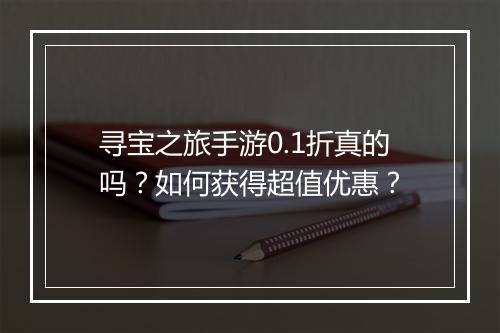 寻宝之旅手游0.1折真的吗?如何获得超值优惠?