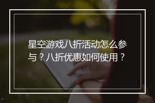 星空游戏八折活动怎么参与？八折优惠如何使用？
