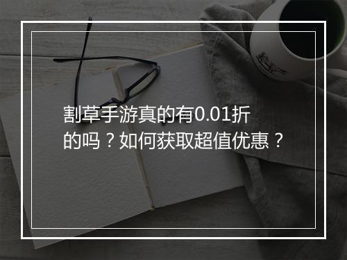 割草手游真的有0.01折的吗?如何获取超值优惠?