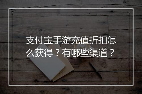 支付宝手游充值折扣怎么获得?有哪些渠道?