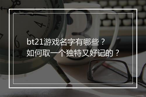 bt21游戏名字有哪些?如何取一个独特又好记的?