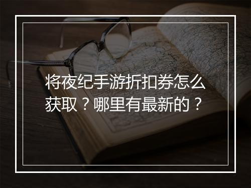 将夜纪手游折扣券怎么获取？哪里有最新的？