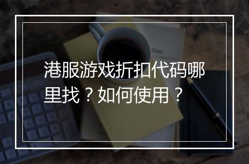 港服游戏折扣代码哪里找？如何使用？