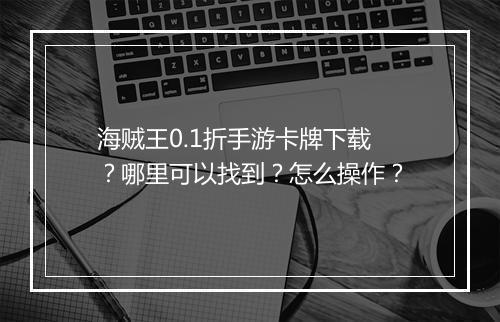 海贼王0.1折手游卡牌下载？哪里可以找到？怎么操作？