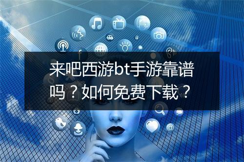 来吧西游bt手游靠谱吗?如何免费下载?