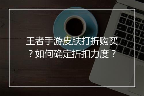 王者手游皮肤打折购买?如何确定折扣力度?