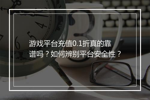 游戏平台充值0.1折真的靠谱吗?如何辨别平台安全性?