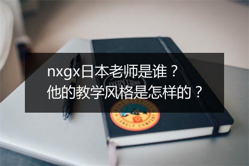 nxgx日本老师是谁？他的教学风格是怎样的？