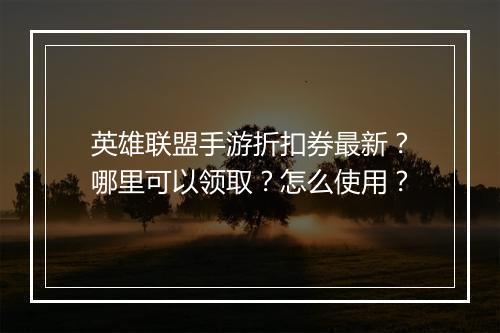 英雄联盟手游折扣券最新？哪里可以领取？怎么使用？