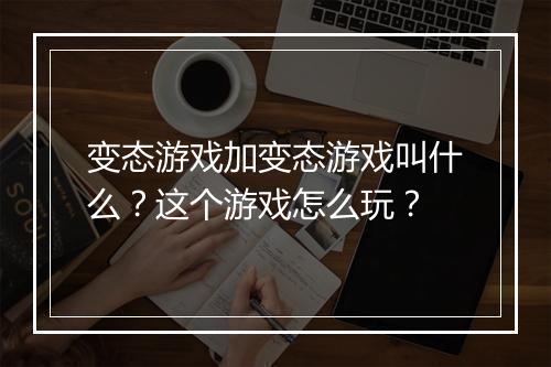 变态游戏加变态游戏叫什么?这个游戏怎么玩?