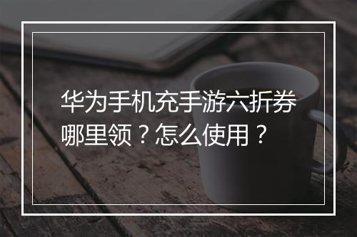 华为手机充手游六折券哪里领？怎么使用？
