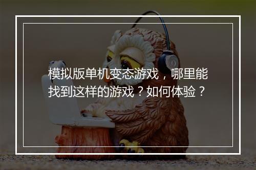 模拟版单机变态游戏,哪里能找到这样的游戏?如何体验?