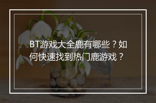 BT游戏大全鹿有哪些?如何快速找到热门鹿游戏?
