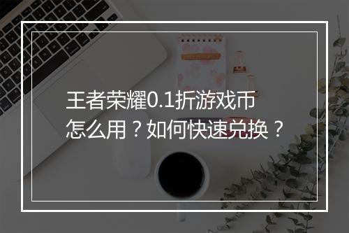 王者荣耀0.1折游戏币怎么用？如何快速兑换？