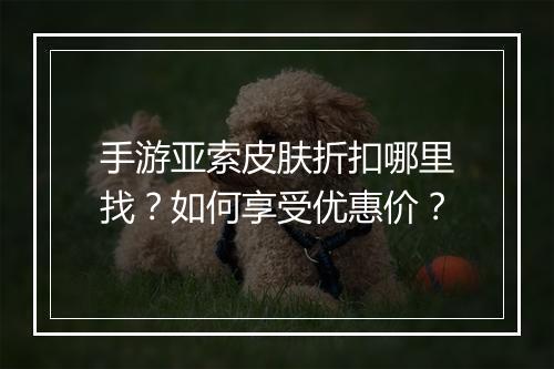 手游亚索皮肤折扣哪里找?如何享受优惠价?