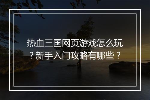 热血三国网页游戏怎么玩?新手入门攻略有哪些?