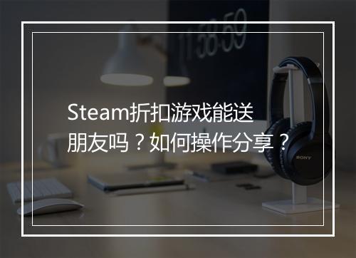 Steam折扣游戏能送朋友吗？如何操作分享？