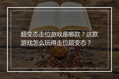 超变态走位游戏是哪款？这款游戏怎么玩得走位超变态？