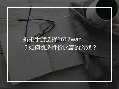 折扣手游选择1617wan?如何挑选性价比高的游戏?