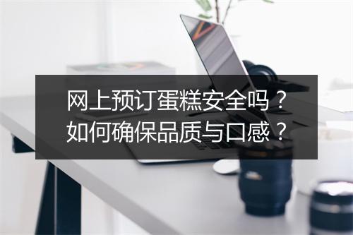 网上预订蛋糕安全吗?如何确保品质与口感?
