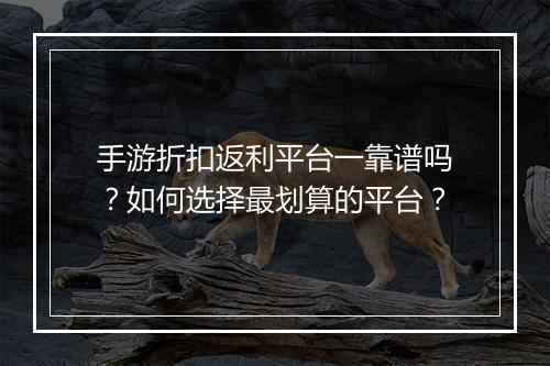 手游折扣返利平台一靠谱吗？如何选择最划算的平台？