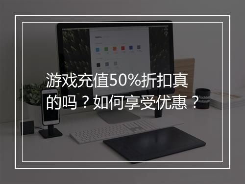 游戏充值50%折扣真的吗?如何享受优惠?