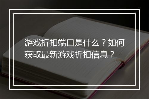 游戏折扣端口是什么？如何获取最新游戏折扣信息？