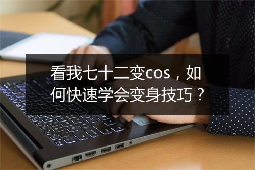 看我七十二变cos，如何快速学会变身技巧？