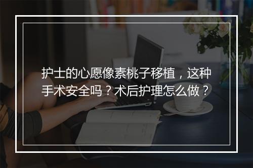 护士的心愿像素桃子移植,这种手术安全吗?术后护理怎么做?