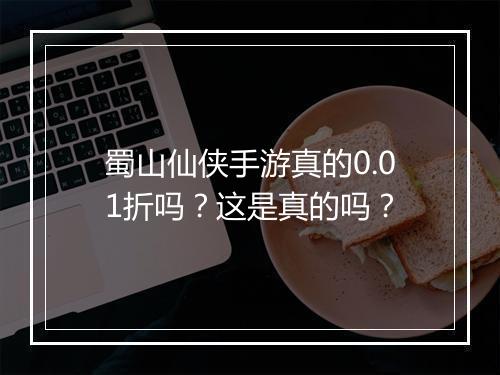 蜀山仙侠手游真的0.01折吗？这是真的吗？