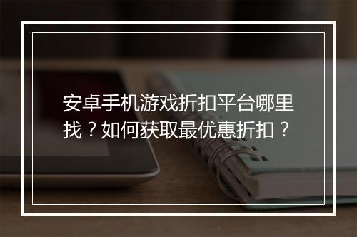 安卓手机游戏折扣平台哪里找？如何获取最优惠折扣？