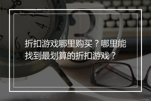 折扣游戏哪里购买？哪里能找到最划算的折扣游戏？
