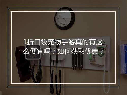 1折口袋宠物手游真的有这么便宜吗?如何获取优惠?