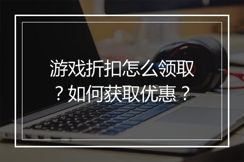游戏折扣怎么领取？如何获取优惠？