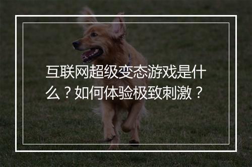 互联网超级变态游戏是什么?如何体验极致刺激?