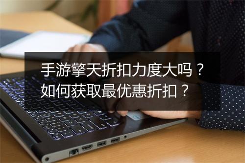 手游擎天折扣力度大吗？如何获取最优惠折扣？