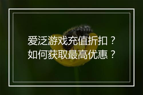 爱泛游戏充值折扣？如何获取最高优惠？