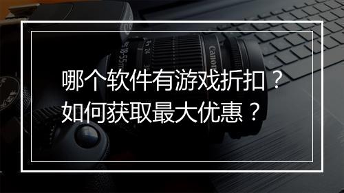 哪个软件有游戏折扣？如何获取最大优惠？