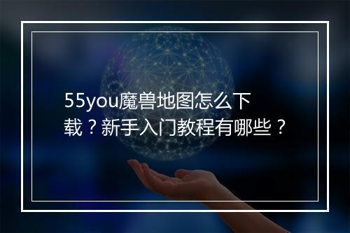 55you魔兽地图怎么下载？新手入门教程有哪些？