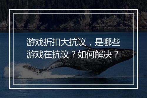 游戏折扣大抗议,是哪些游戏在抗议?如何解决?