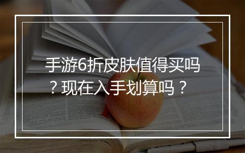 手游6折皮肤值得买吗?现在入手划算吗?
