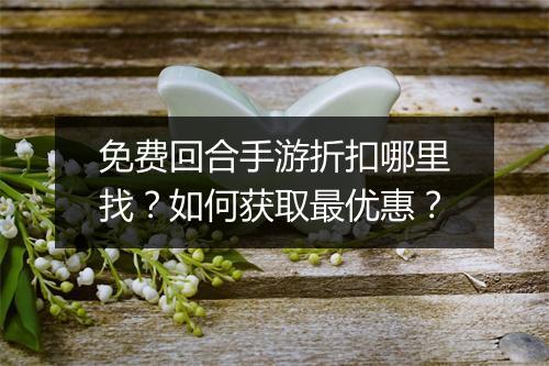 免费回合手游折扣哪里找?如何获取最优惠?